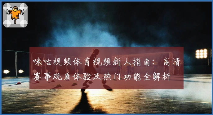 咪咕视频体育视频新人指南：高清赛事观看体验及热门功能全解析