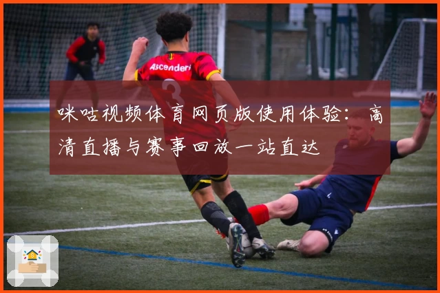 咪咕视频体育网页版使用体验:高清直播与赛事回放一站直达