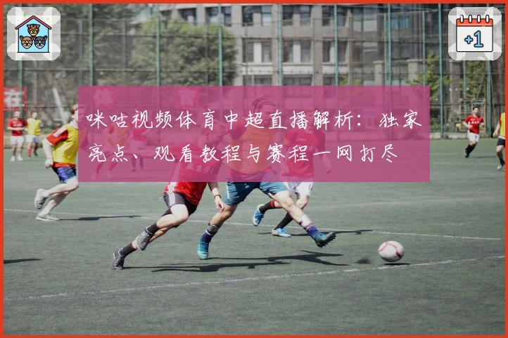 咪咕视频体育中超直播解析：独家亮点、观看教程与赛程一网打尽