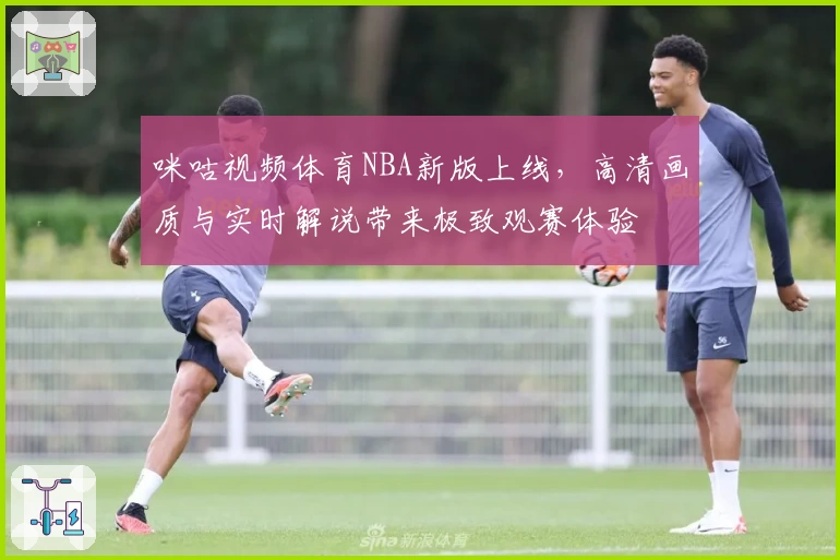 咪咕视频体育NBA新版上线，高清画质与实时解说带来极致观赛体验