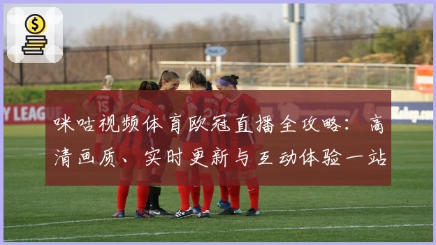 咪咕视频体育欧冠直播全攻略：高清画质、实时更新与互动体验一站直达