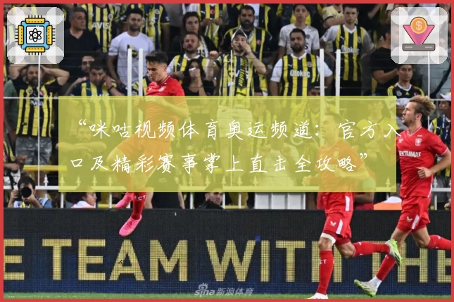 “咪咕视频体育奥运频道：官方入口及精彩赛事掌上直击全攻略”