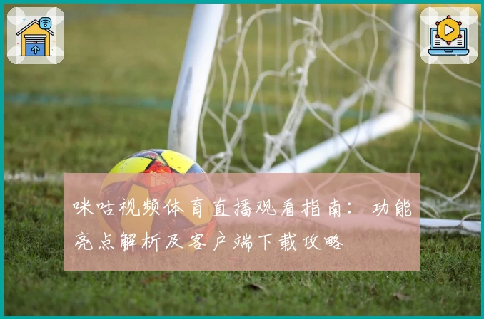 咪咕视频体育直播观看指南:功能亮点解析及客户端下载攻略