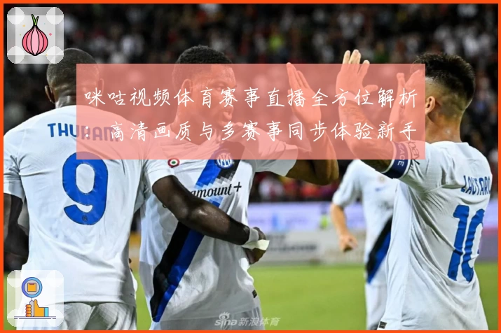 咪咕视频体育赛事直播全方位解析：高清画质与多赛事同步体验新手指南