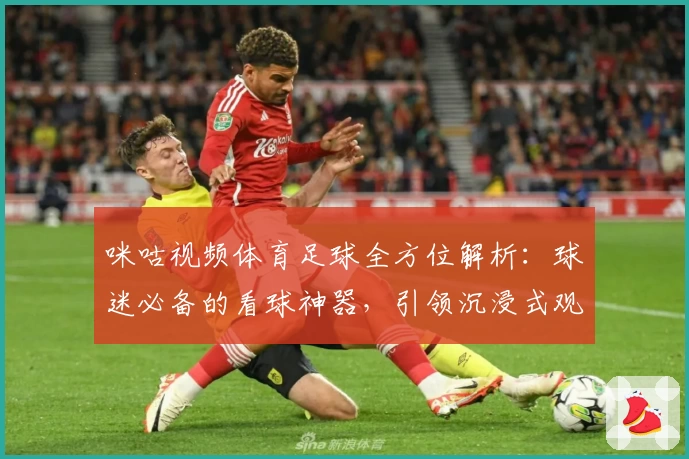 咪咕视频体育足球全方位解析：球迷必备的看球神器，引领沉浸式观赛新体验