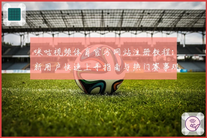 咪咕视频体育官方网站注册教程：新用户快速上手指南与热门赛事观看技巧
