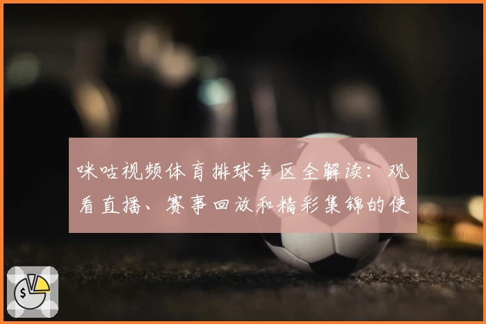 咪咕视频体育排球专区全解读：观看直播、赛事回放和精彩集锦的使用指南