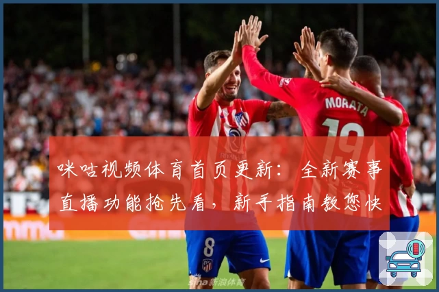 咪咕视频体育首页更新：全新赛事直播功能抢先看，新手指南教您快速上手