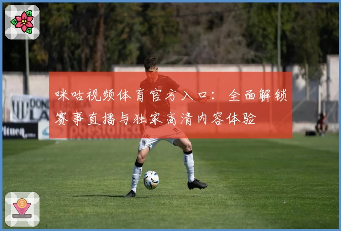 咪咕视频体育官方入口：全面解锁赛事直播与独家高清内容体验