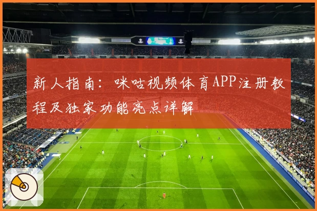 新人指南：咪咕视频体育APP注册教程及独家功能亮点详解