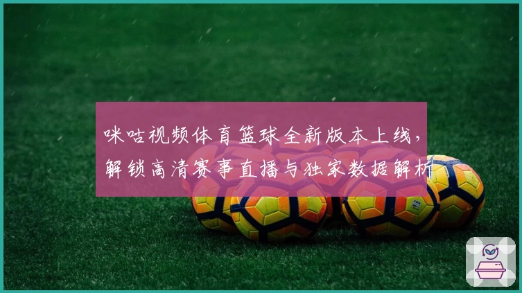 咪咕视频体育篮球全新版本上线，解锁高清赛事直播与独家数据解析体验