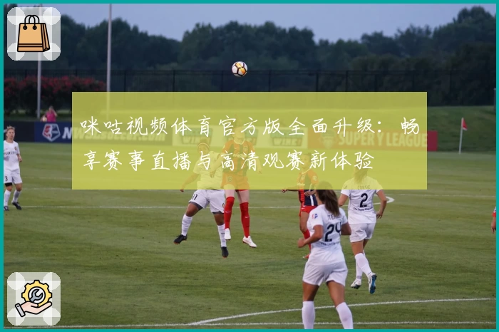 咪咕视频体育官方版全面升级:畅享赛事直播与高清观赛新体验
