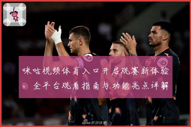 咪咕视频体育入口开启观赛新体验，全平台观看指南与功能亮点详解