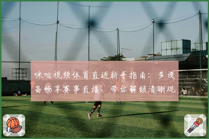 咪咕视频体育直连新手指南：多设备畅享赛事直播，带你解锁清晰观看全新体验