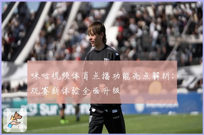 咪咕视频体育点播功能亮点解析：观赛新体验全面升级