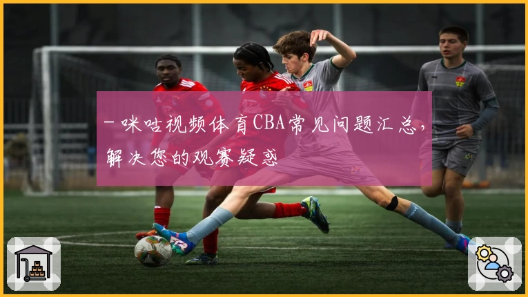 - 咪咕视频体育CBA常见问题汇总，解决您的观赛疑惑