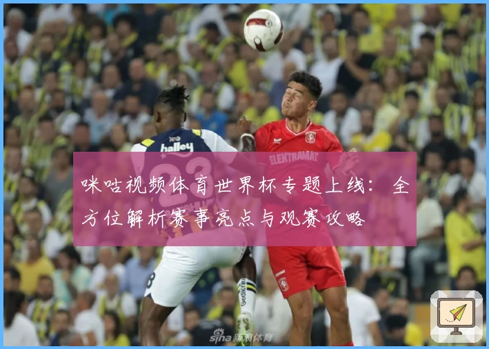 咪咕视频体育世界杯专题上线：全方位解析赛事亮点与观赛攻略