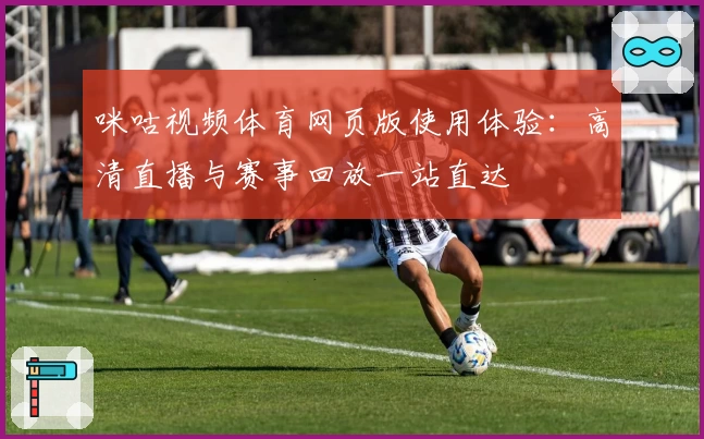 咪咕视频体育网页版使用体验：高清直播与赛事回放一站直达