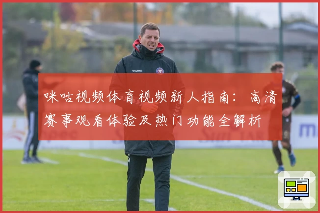 咪咕视频体育视频新人指南：高清赛事观看体验及热门功能全解析
