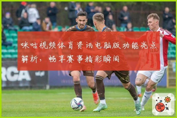 咪咕视频体育资讯电脑版功能亮点解析，畅享赛事精彩瞬间