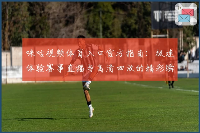 咪咕视频体育入口官方指南：极速体验赛事直播与高清回放的精彩瞬间