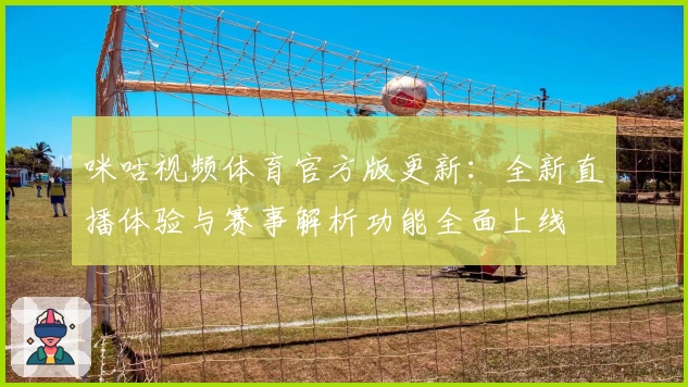 咪咕视频体育官方版更新：全新直播体验与赛事解析功能全面上线