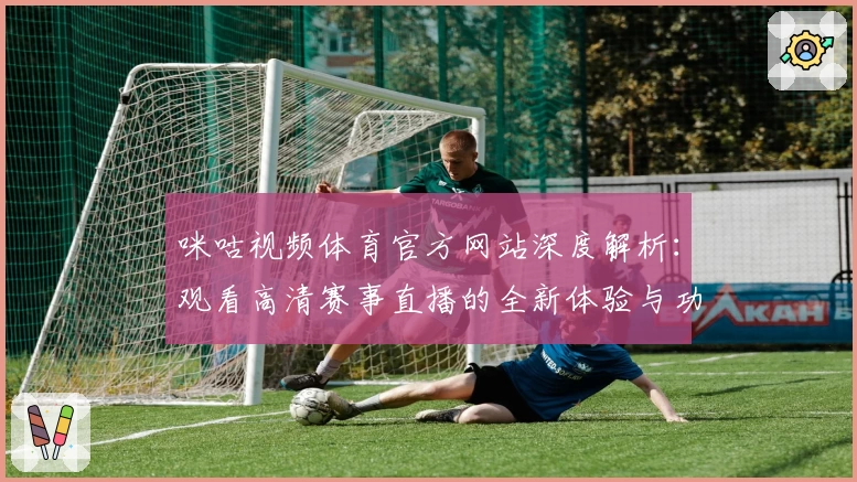 咪咕视频体育官方网站深度解析：观看高清赛事直播的全新体验与功能亮点！