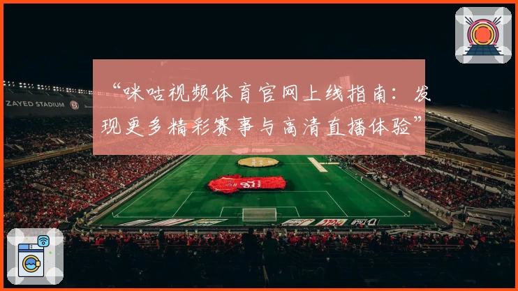 “咪咕视频体育官网上线指南：发现更多精彩赛事与高清直播体验”