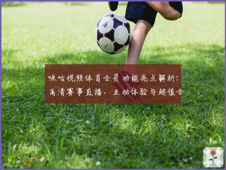 咪咕视频体育会员功能亮点解析：高清赛事直播、互动体验与超值会员权益详解