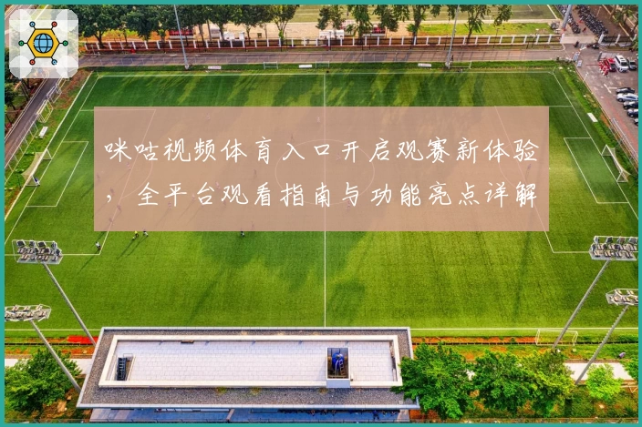 咪咕视频体育入口开启观赛新体验，全平台观看指南与功能亮点详解