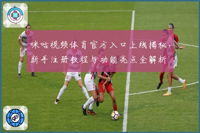 咪咕视频体育官方入口上线揭秘，新手注册教程与功能亮点全解析