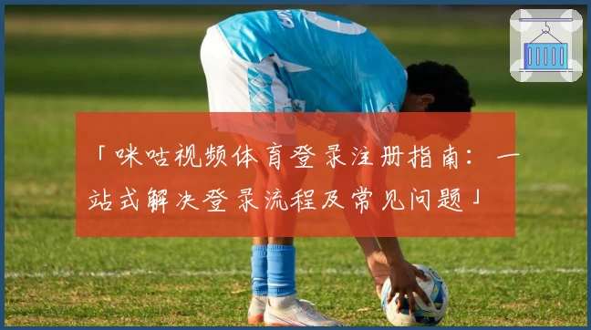 「咪咕视频体育登录注册指南：一站式解决登录流程及常见问题」