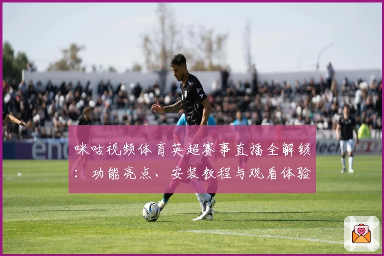 咪咕视频体育英超赛事直播全解锁:功能亮点、安装教程与观看体验详析