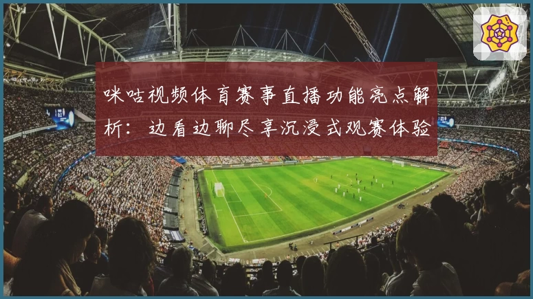 咪咕视频体育赛事直播功能亮点解析：边看边聊尽享沉浸式观赛体验