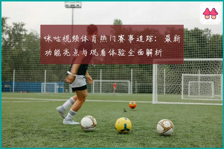 咪咕视频体育热门赛事追踪:最新功能亮点与观看体验全面解析