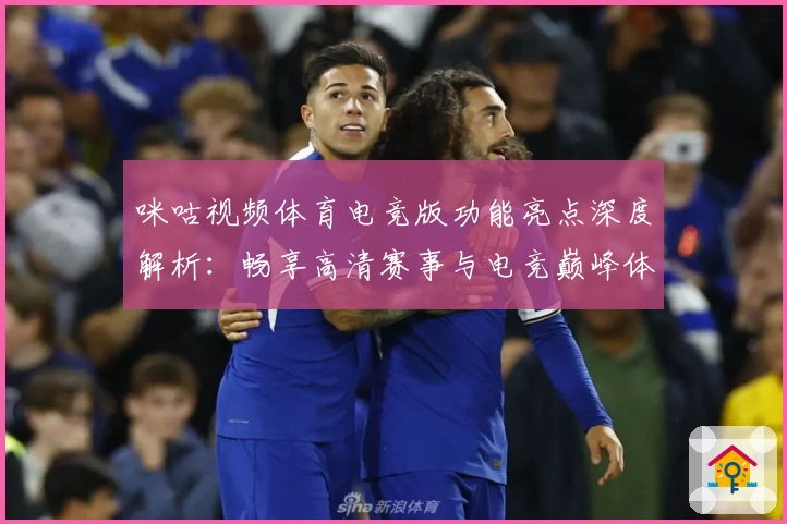 咪咕视频体育电竞版功能亮点深度解析：畅享高清赛事与电竞巅峰体验