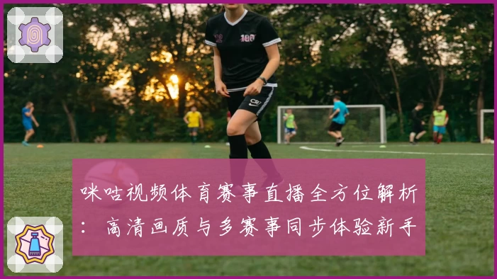 咪咕视频体育赛事直播全方位解析：高清画质与多赛事同步体验新手指南