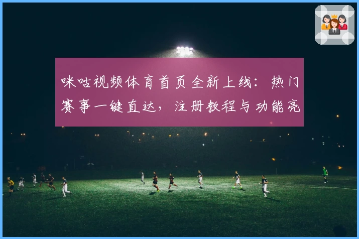 咪咕视频体育首页全新上线:热门赛事一键直达,注册教程与功能亮点详解