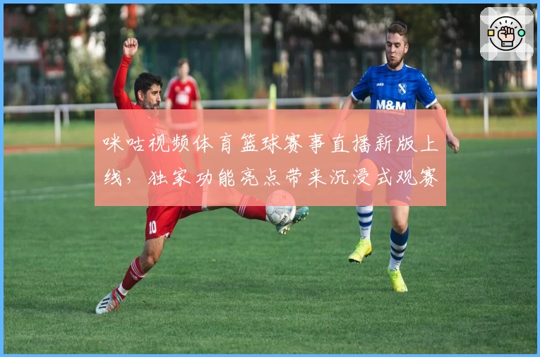 咪咕视频体育篮球赛事直播新版上线，独家功能亮点带来沉浸式观赛体验