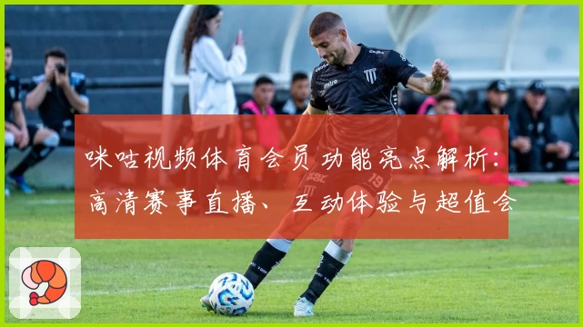 咪咕视频体育会员功能亮点解析:高清赛事直播、互动体验与超值会员权益详解