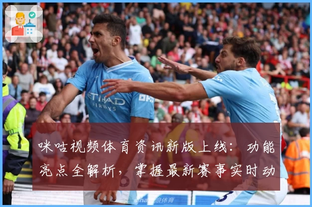 咪咕视频体育资讯新版上线:功能亮点全解析,掌握最新赛事实时动态