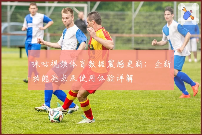 咪咕视频体育数据震撼更新：全新功能亮点及使用体验详解