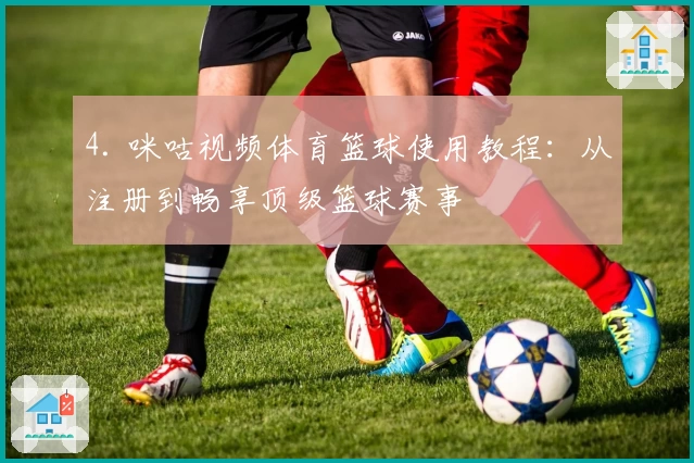 4. 咪咕视频体育篮球使用教程:从注册到畅享顶级篮球赛事