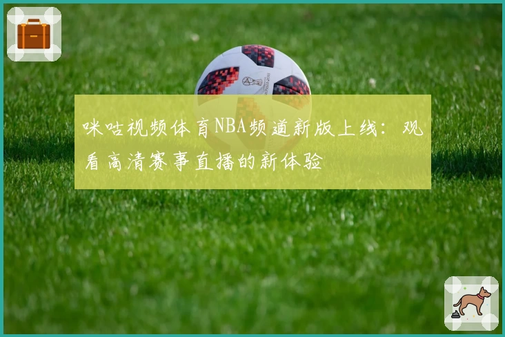 咪咕视频体育NBA频道新版上线：观看高清赛事直播的新体验