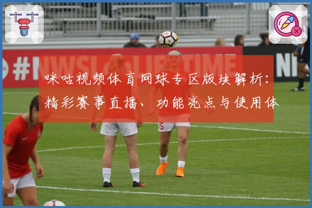 咪咕视频体育网球专区版块解析：精彩赛事直播、功能亮点与使用体验全揭秘