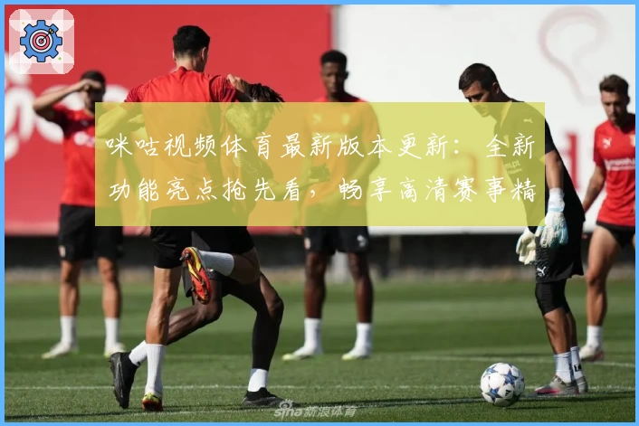 咪咕视频体育最新版本更新：全新功能亮点抢先看，畅享高清赛事精彩体验