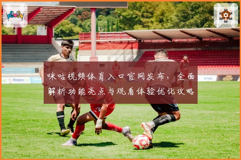 咪咕视频体育入口官网发布，全面解析功能亮点与观看体验优化攻略