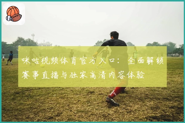 咪咕视频体育官方入口:全面解锁赛事直播与独家高清内容体验