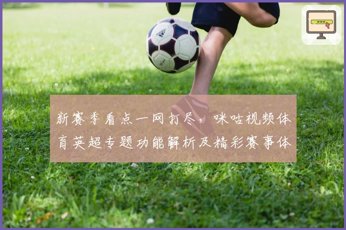 新赛季看点一网打尽，咪咕视频体育英超专题功能解析及精彩赛事体验！