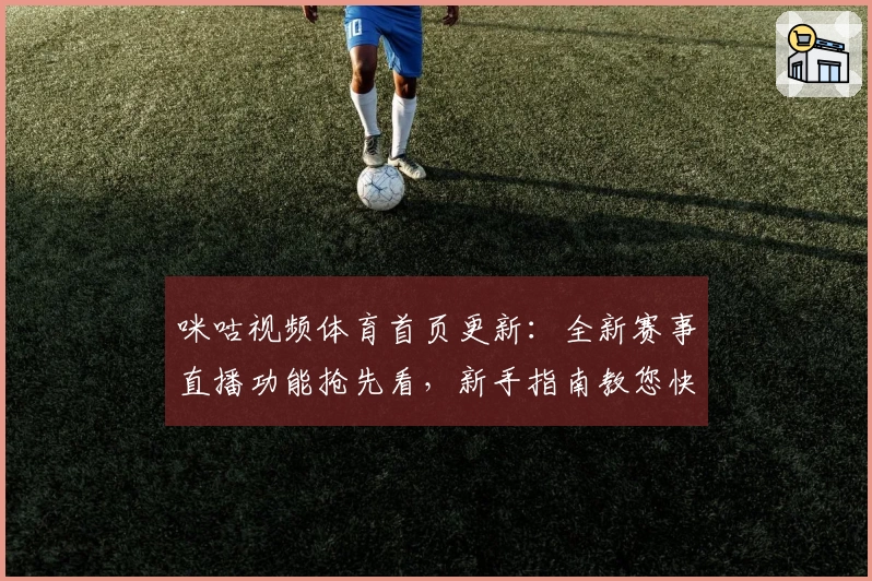 咪咕视频体育首页更新：全新赛事直播功能抢先看，新手指南教您快速上手